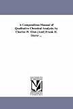 A compendious manual of qualitative chemical analysis. By Charles W. Eliot[and] Frank H. Storer ...