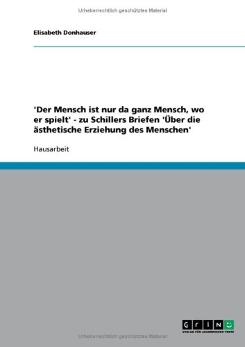 'Der Mensch ist nur da ganz Mensch, wo er spielt' - zu Schillers Briefen '�ber die �sthetische Erziehung des Menschen'