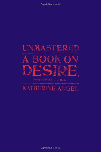Unmastered: A Book on Desire, Most Difficult to Tell, by Katherine Angel Unmastered: A Book on Desire, Most Difficult to Tell, by Katherine Angel