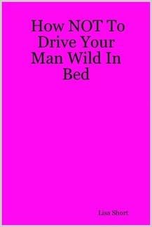 How NOT To Drive Your Man Wild In Bed: Lisa Short: 9780958243933 ...