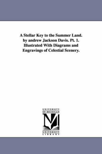 A stellar key to the summer land. By Andrew Jackson Davis. pt. 1. Illustrated with diagrams and engravings of celestial scenery.