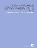 The Town of St. Johnsbury, Vt: A Review of One Hundred Twenty-Five Years to the Anniversary Pageant 1912 [1914 ]