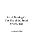 The Art of Fencing, or, The Use of the Small Sword (Illustrated Edition) (Dodo Press)
