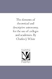 The elements of theoretical and descriptive astronomy, for the use of colleges and academies. By Charles J. White