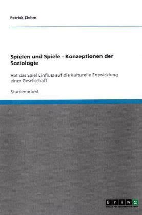 Grin Verlag Spielen und Spiele - Konzeptionen der Soziologie: Hat das Spiel Einfluss auf die kulturelle Entwicklung einer Gesellschaft