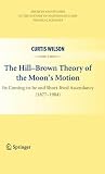 The Hill-Brown theory of the moon's motion : its coming-to-be and short-lived ascendancy (1877-1984)