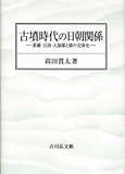 古墳時代の日朝関係: 新羅・百済・大加耶と倭の交渉史 古墳時代の日朝関係: 新羅・百済・大加耶と倭の交渉史