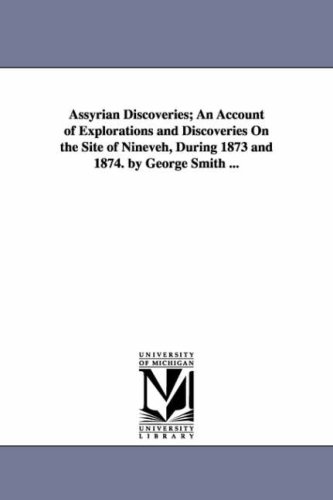 Assyrian discoveries; an account of explorations and discoveries on the site of Nineveh, during 1873 and 1874. By George Smith ...