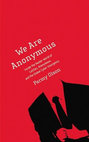 We Are Anonymous: Inside the Hacker World of LulzSec, Anonymous, and the Global Cyber Insurgency [We Are Anonymous] by Parmy Olson
