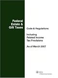 Federal Estate & Gift Taxes: Code & Regulations (Including Related Income Tax Provisions), As of March 2007