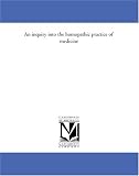 An inquiry into the homopathic practice of medicine
