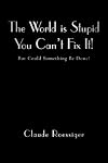 The World is Stupid-You Can't Fix It!: But Could Something Be Done?