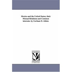 Mexico and the United States; Their Mutual Relations and Common Interests. by Gorham D. Abbot.