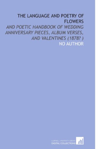 The Language and Poetry of Flowers: And Poetic Handbook of Wedding Anniversary Pieces - Album Verses - and Valentines (1878? ) The Language and Poetry of Flowers: And Poetic Handbook of Wedding Anniversary Pieces - Album Verses - and Valentines (1878? )