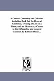 A General Geometry and Calculus. including Book I of the General Geometry, Treating of Loci in A Plane; and An Elementary Course in the Differential and integral Calculus. by Edward Olney ...