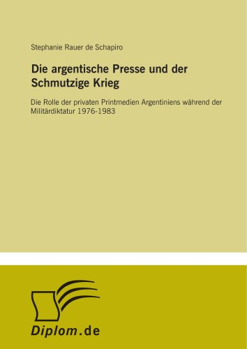Die argentische Presse und der Schmutzige Krieg: Die Rolle der privaten Printmedien Argentiniens während der Militärdiktatur 1976-1983