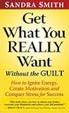 Get What You Really Want Without the Guilt: How to Ignite Energy, Create Motivation and Conquer Stress for Success