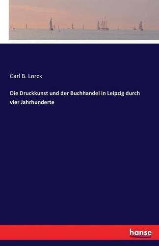 Die Druckkunst Und Der Buchhandel in Leipzig Durch Vier Jahrhunderte (German Edition)