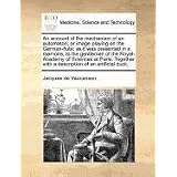 An account of the mechanism of an automaton, or image playing on the German-flute: as it was presented in a memoire, to... by Jacques de Vaucanson