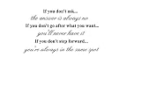 If you don't ask, the answer is always no. If you don't go after what you want, you'll never have it. If you don't step forward, your always in the same spot. Vinyl wall art Inspirational quotes and saying home decor decal sticker steamss