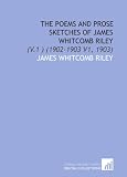 The Poems and Prose Sketches of James Whitcomb Riley: (V.1 ) (1902-1903 V1, 1903)