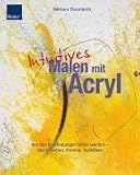 Intuitives Malen mit Acryl: Wie aus Empfindungen Bilder werden - durch Farben, Formen und Techniken