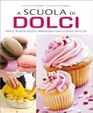 A scuola di dolci. Attrezzi, tecniche, ricette e preparazioni di base illustrate step by step
