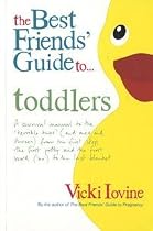 The Best Friends' Guide to Toddlers: A Survival Manual to the 'Terrible Twos' (and Ones and Threes) from the First Step, the First Potty and the First Word ('No') to the Last Blanket