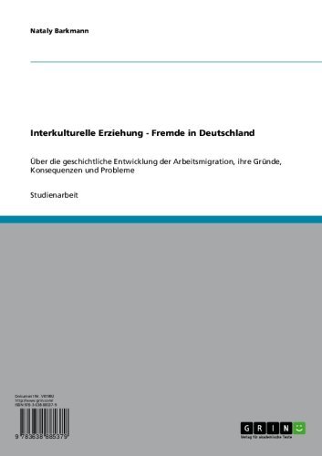 Interkulturelle Erziehung - Fremde in Deutschland: Über die geschichtliche Entwicklung der Arbeitsmigration, ihre Gründe, Konsequenzen und Probleme (German Edition)