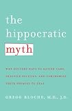 The Hippocratic Myth: Why Doctors Have to Ration Care, Practice Politics, and Compromise Their Promise to Heal The Hippocratic Myth: Why Doctors Have to Ration Care, Practice Politics, and Compromise Their Promise to Heal