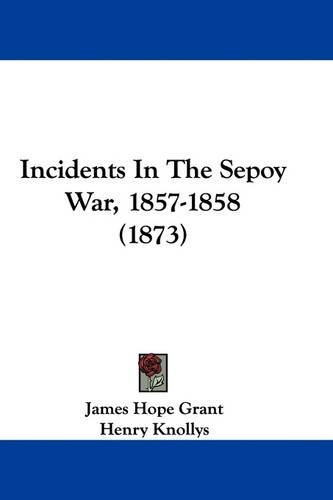 Incidents In The Sepoy War, 1857-1858 (1873) by James Hope Grant