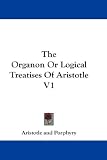 The Organon Or Logical Treatises Of Aristotle V1