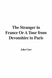 The Stranger in France Or A Tour from Devonshire to Paris