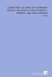 Elementary Lectures on Veterinary Science for Agricultural Students, Farmers, and Stock-Keepers: -1913