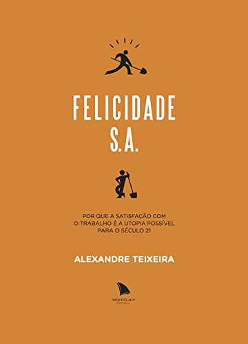 Felicidade S.A.: Por que a satisfação com o trabalho é a utopia possível para o século 21 (Portuguese Edition)