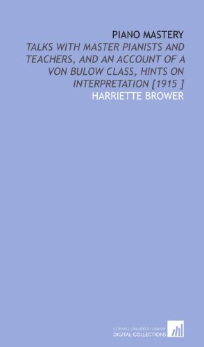 Piano Mastery: Talks With Master Pianists and Teachers, and an Account of a Von Bulow Class, Hints on Interpretation [1915 ]