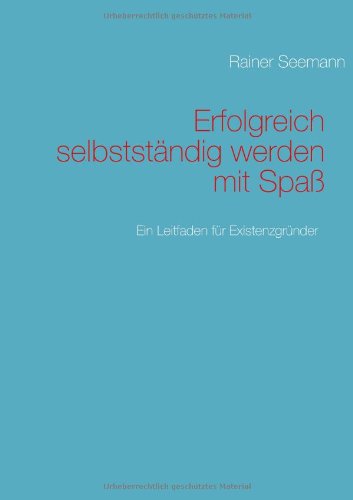 Erfolgreich selbstst&auml;ndig werden mit Spa&szlig;: Ein Leitfaden f&uuml;r Existenzgr&uuml;nder