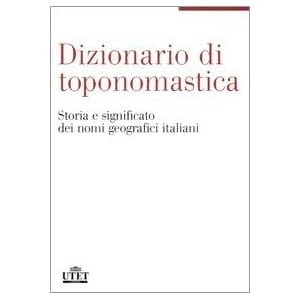 Dizionario di toponomastica. Storia e significato dei nomi geografici italiani