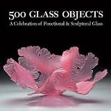 500 Glass Objects: A Celebration of Functional and Sculptural Glass (500 Series)