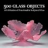 500 Glass Objects: A Celebration of Functional and Sculptural Glass (500 Series) (500 (Lark Paperback))