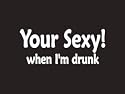 #180 Your Sexy! When I'm Drunk Beer Bumper Sticker / Vinyl Decal