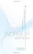 Worship Matters: Leading Others to Encounter the Greatness of God