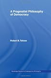 A Pragmatist Philosophy of Democracy (Routledge Studies in Contemporary Philosophy)