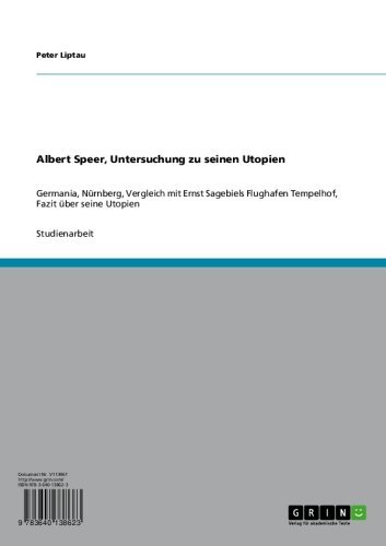 Albert Speer, Untersuchung zu seinen Utopien: Germania, Nürnberg, Vergleich mit Ernst Sagebiels Flughafen Tempelhof, Fazit über seine Utopien (German Edition)