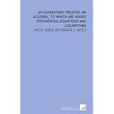 an elementary treatise on algebra to which are added exponential equations and logarithms with table of errata