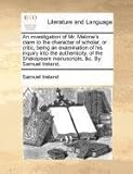 An Investigation of Mr. Malone's Claim to the Character of Scholar, or Critic, Being an Examination of His Inquiry Into the Authenticity. of the Shak