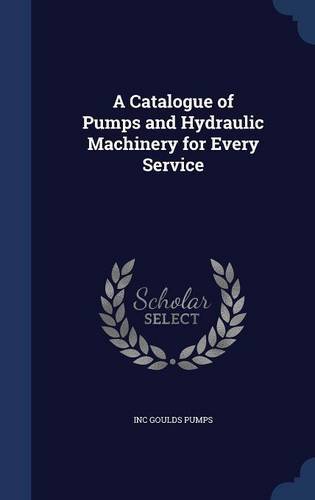 A Catalogue of Pumps and Hydraulic Machinery for Every Service, by Inc Goulds Pumps