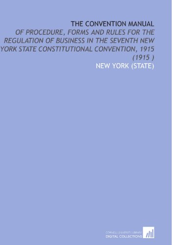 The Convention Manual: Of Procedure, Forms and Rules for the Regulation of Business in the Seventh New York State Constitutional Convention, 1915 (1915 )