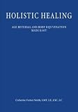Holistic Healing: Age Reversal and Body Rejuvenation Made Easy!  A Face, Back and Body Longevity Care Process for Age Reversal, Healing and Relief ... For People of All Ages and Stages of Life!