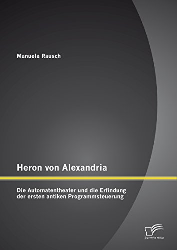 Heron von Alexandria: Die Automatentheater und die Erfindung der ersten antiken Programmsteuerung (German Edition)